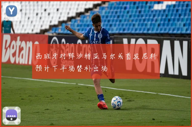 西班牙对阵沙特亚马尔或首发尼科预计下半场替补出场