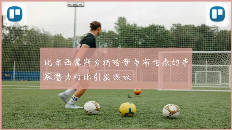 比尔西蒙斯分析哈登与布伦森的夺冠潜力对比引发热议