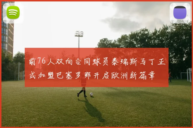 前76人双向合同球员泰瑞斯马丁正式加盟巴塞罗那开启欧洲新篇章