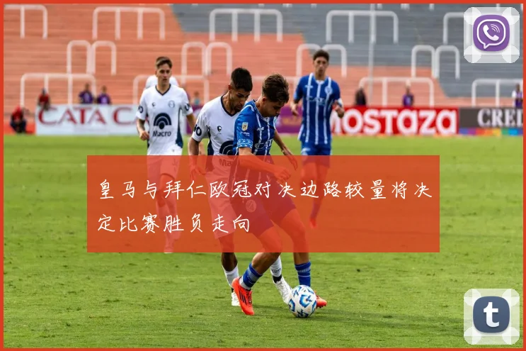 皇马与拜仁欧冠对决边路较量将决定比赛胜负走向