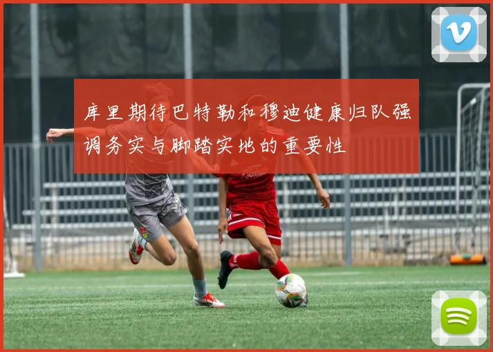 库里期待巴特勒和穆迪健康归队强调务实与脚踏实地的重要性