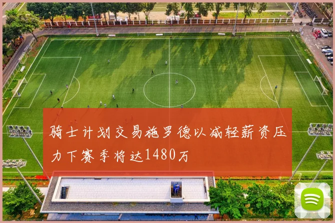 骑士计划交易施罗德以减轻薪资压力下赛季将达1480万