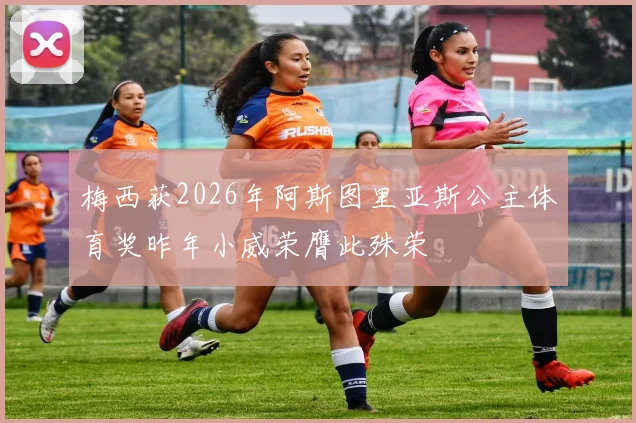 梅西获2026年阿斯图里亚斯公主体育奖昨年小威荣膺此殊荣