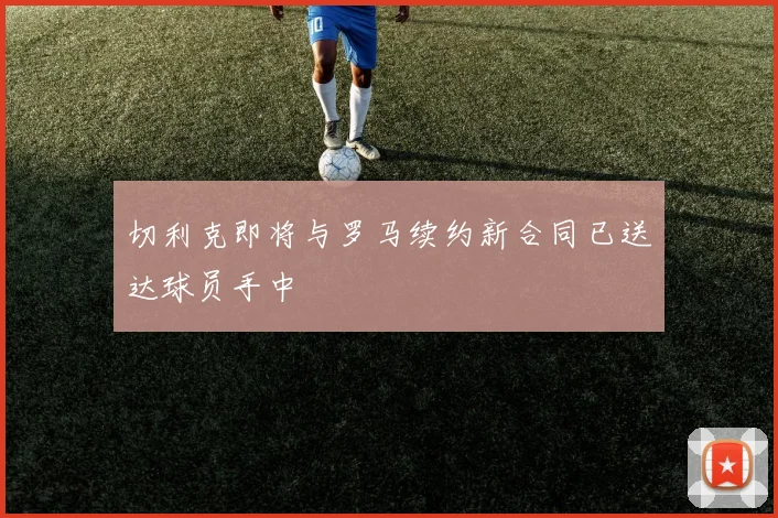 切利克即将与罗马续约新合同已送达球员手中
