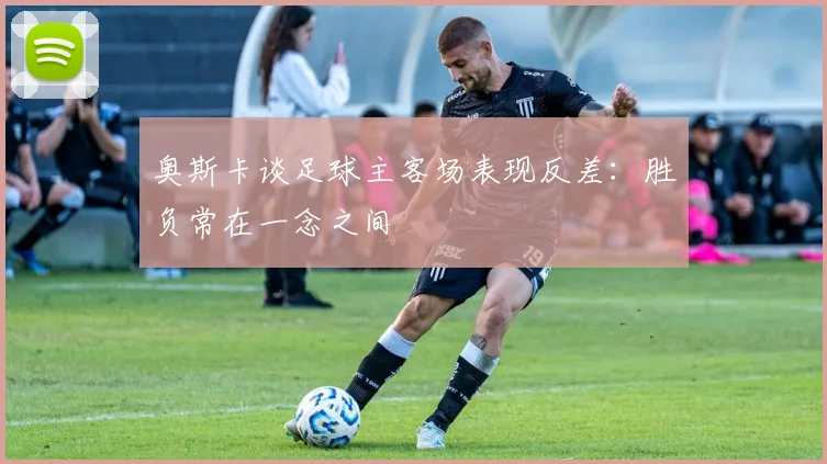 奥斯卡谈足球主客场表现反差：胜负常在一念之间