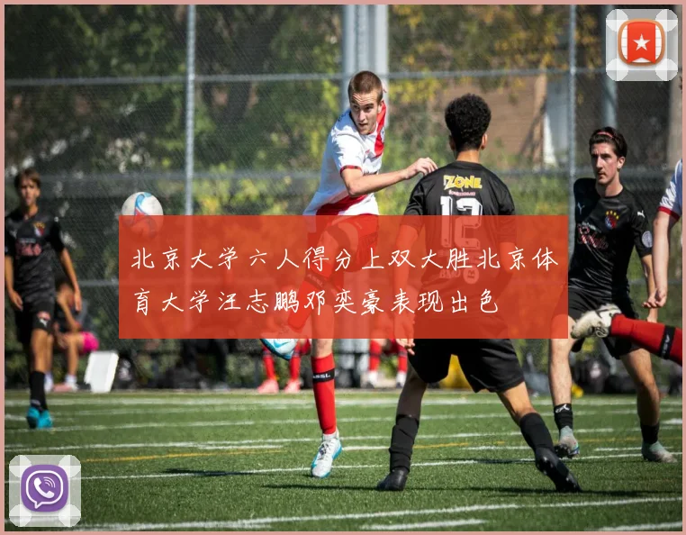 北京大学六人得分上双大胜北京体育大学汪志鹏邓奕豪表现出色