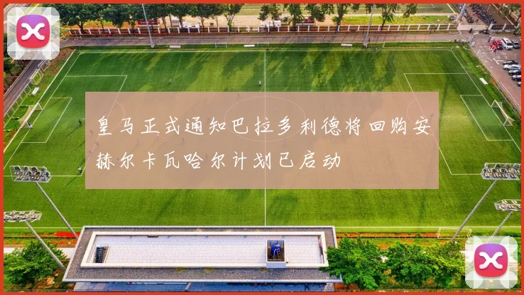 皇马正式通知巴拉多利德将回购安赫尔卡瓦哈尔计划已启动