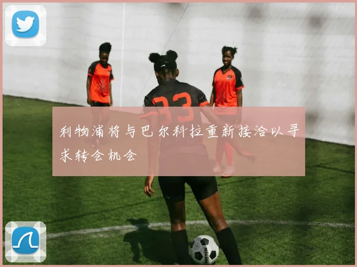 利物浦将与巴尔科拉重新接洽以寻求转会机会