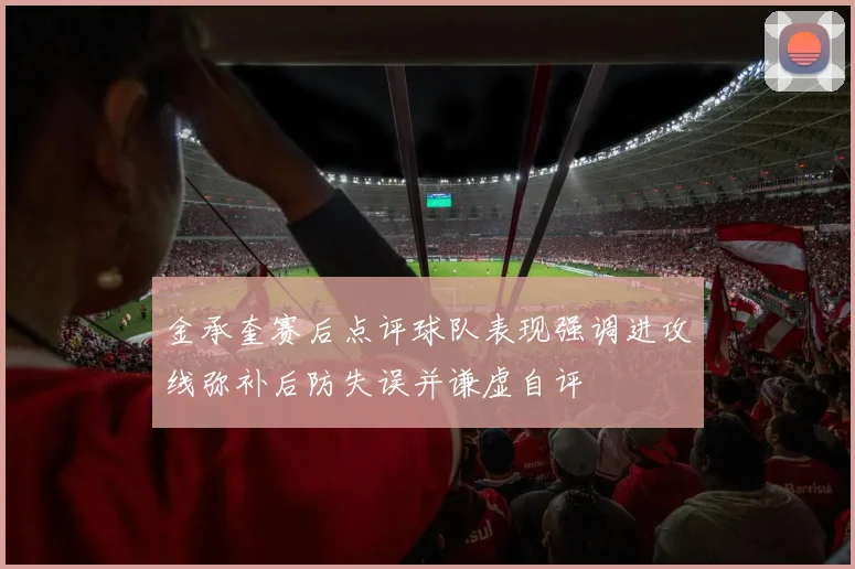 金承奎赛后点评球队表现强调进攻线弥补后防失误并谦虚自评