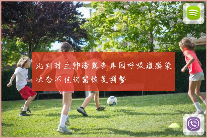 比利时主帅透露多库因呼吸道感染状态不佳仍需恢复调整