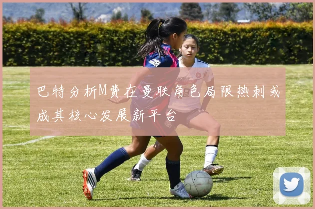 巴特分析M费在曼联角色局限热刺或成其核心发展新平台