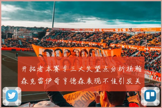 开拓者本赛季三大失望点分析杨瀚森克雷伊奇亨德森表现不佳引发关注