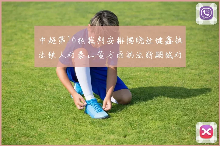 中超第16轮裁判安排揭晓杜健鑫执法铁人对泰山董方雨执法新鹏城对蓉城