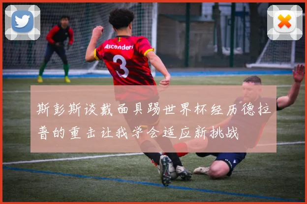 斯彭斯谈戴面具踢世界杯经历德拉普的重击让我学会适应新挑战