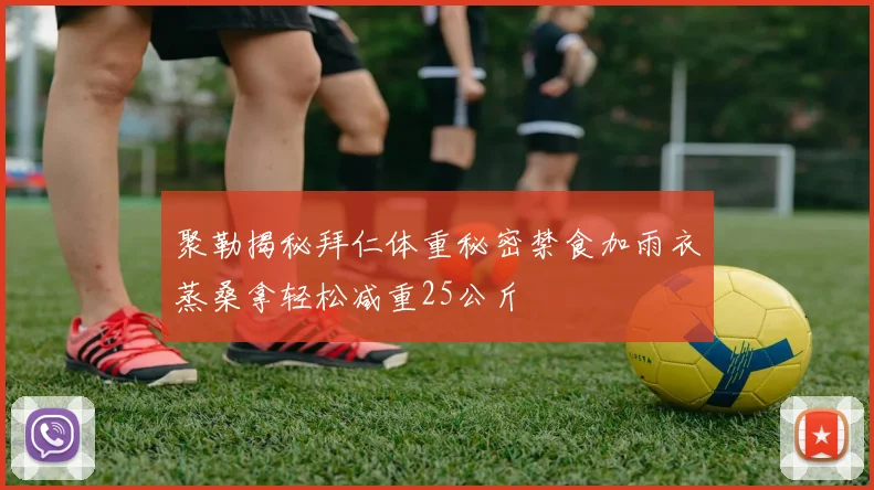 聚勒揭秘拜仁体重秘密禁食加雨衣蒸桑拿轻松减重25公斤