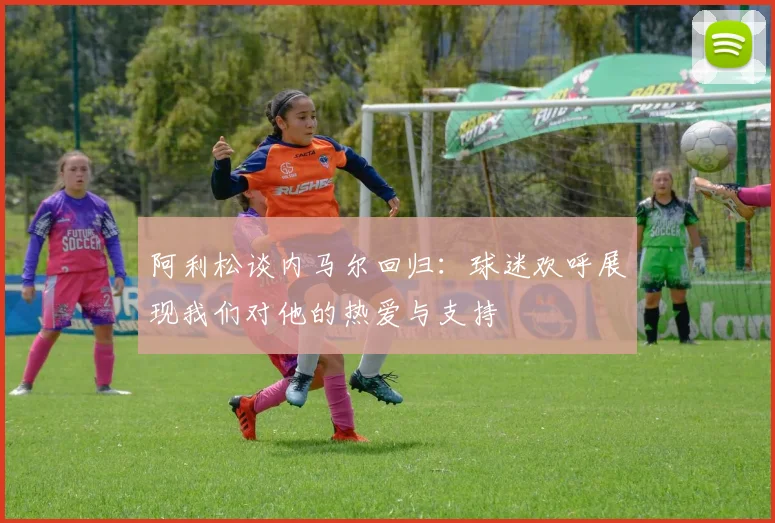 阿利松谈内马尔回归：球迷欢呼展现我们对他的热爱与支持