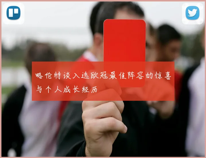 略伦特谈入选欧冠最佳阵容的惊喜与个人成长经历