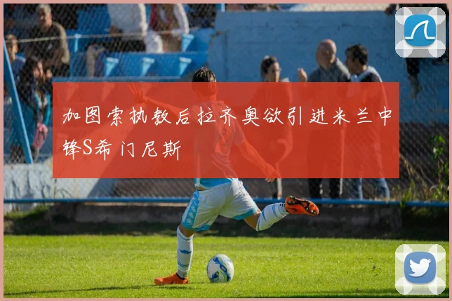 加图索执教后拉齐奥欲引进米兰中锋S希门尼斯