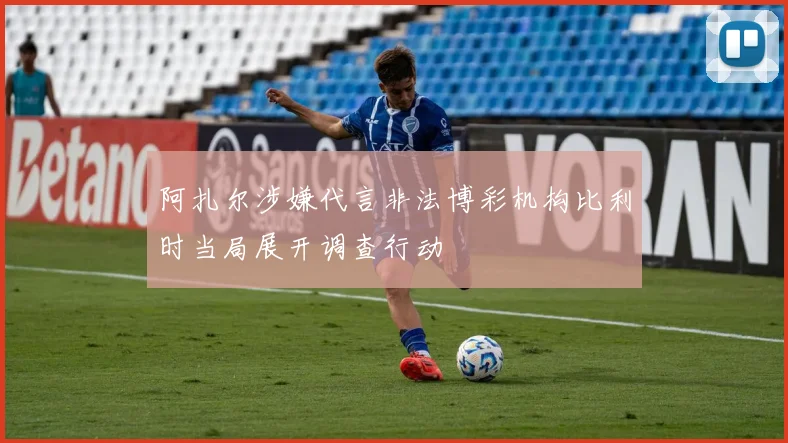 阿扎尔涉嫌代言非法博彩机构比利时当局展开调查行动