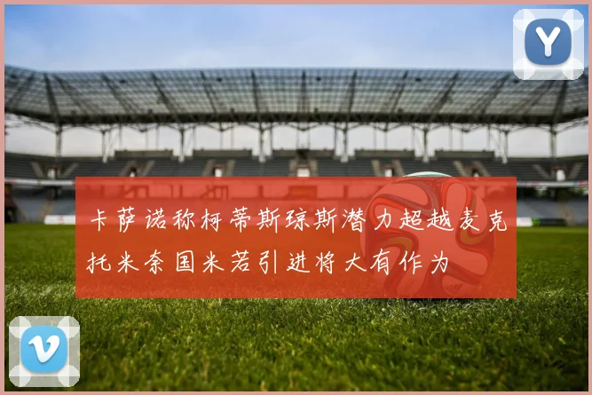 卡萨诺称柯蒂斯琼斯潜力超越麦克托米奈国米若引进将大有作为