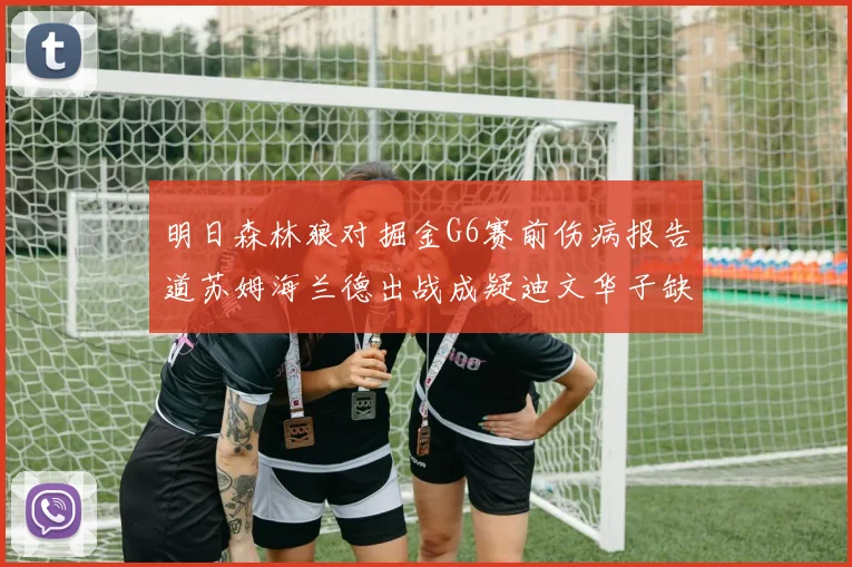 明日森林狼对掘金G6赛前伤病报告道苏姆海兰德出战成疑迪文华子缺阵