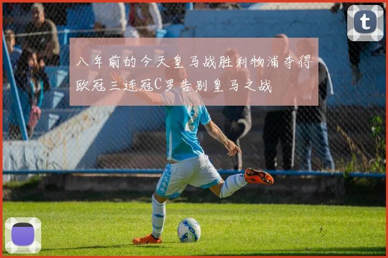 八年前的今天皇马战胜利物浦夺得欧冠三连冠C罗告别皇马之战
