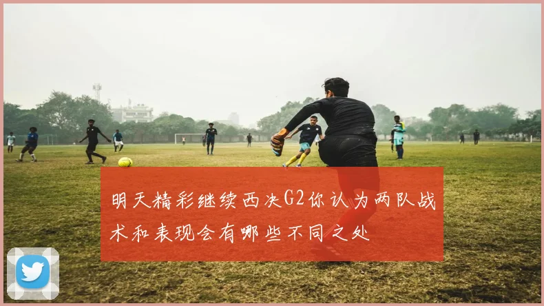 明天精彩继续西决G2你认为两队战术和表现会有哪些不同之处