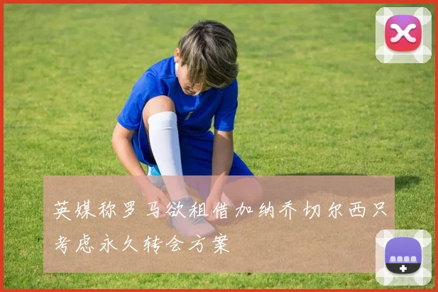 英媒称罗马欲租借加纳乔切尔西只考虑永久转会方案