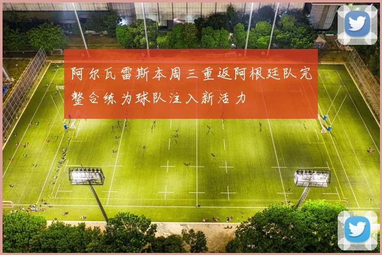 阿尔瓦雷斯本周三重返阿根廷队完整合练为球队注入新活力