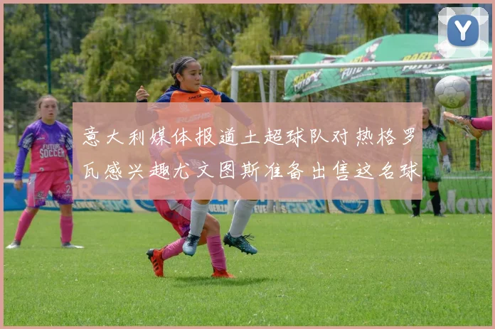 意大利媒体报道土超球队对热格罗瓦感兴趣尤文图斯准备出售这名球员