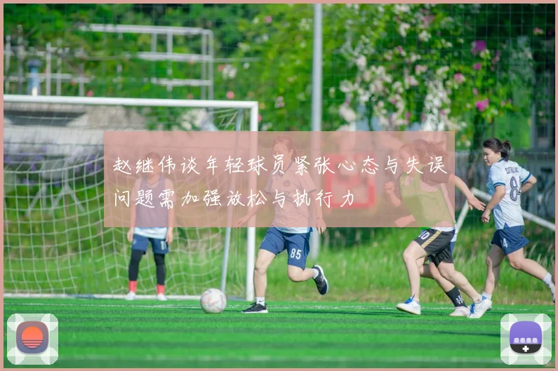 赵继伟谈年轻球员紧张心态与失误问题需加强放松与执行力
