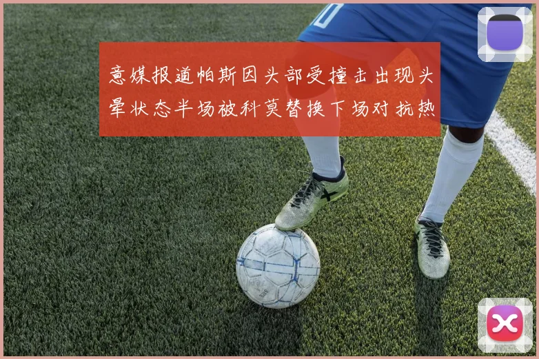 意媒报道帕斯因头部受撞击出现头晕状态半场被科莫替换下场对抗热那亚